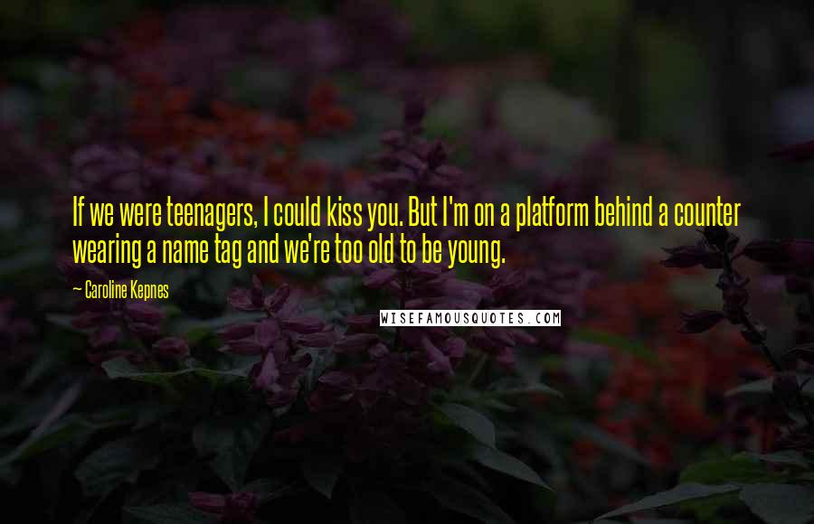 Caroline Kepnes Quotes: If we were teenagers, I could kiss you. But I'm on a platform behind a counter wearing a name tag and we're too old to be young.