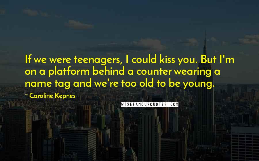 Caroline Kepnes Quotes: If we were teenagers, I could kiss you. But I'm on a platform behind a counter wearing a name tag and we're too old to be young.