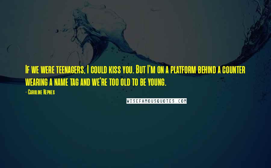 Caroline Kepnes Quotes: If we were teenagers, I could kiss you. But I'm on a platform behind a counter wearing a name tag and we're too old to be young.