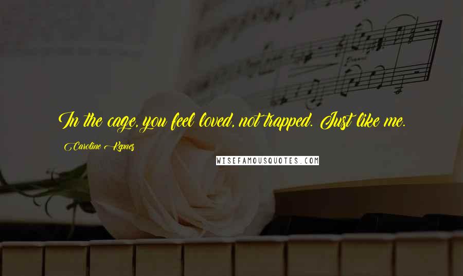 Caroline Kepnes Quotes: In the cage, you feel loved, not trapped. Just like me.