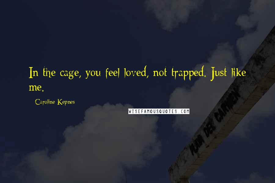 Caroline Kepnes Quotes: In the cage, you feel loved, not trapped. Just like me.