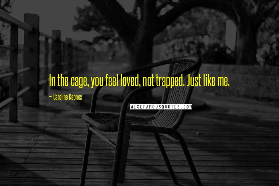 Caroline Kepnes Quotes: In the cage, you feel loved, not trapped. Just like me.