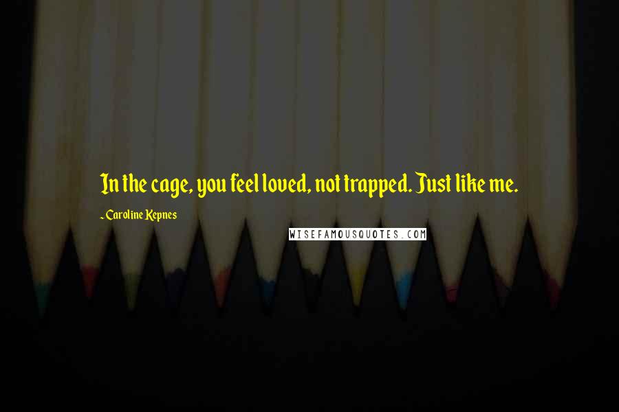 Caroline Kepnes Quotes: In the cage, you feel loved, not trapped. Just like me.