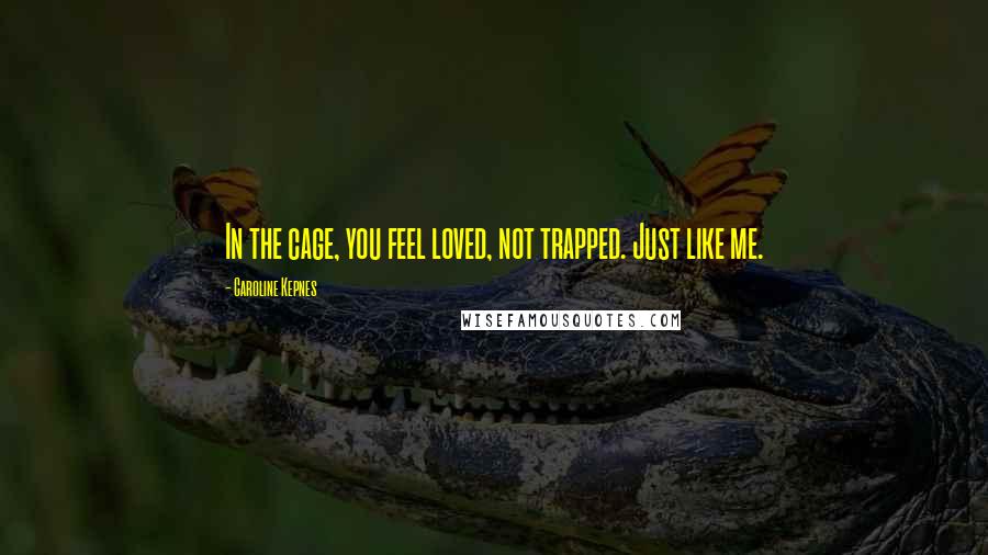 Caroline Kepnes Quotes: In the cage, you feel loved, not trapped. Just like me.