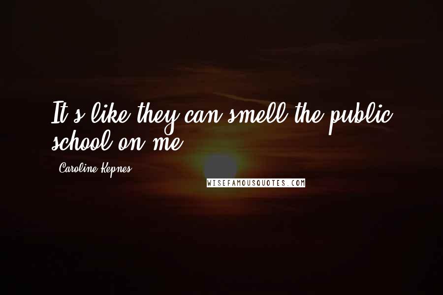 Caroline Kepnes Quotes: It's like they can smell the public school on me.