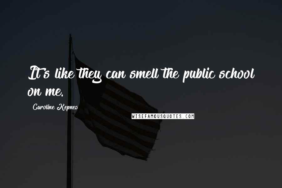 Caroline Kepnes Quotes: It's like they can smell the public school on me.