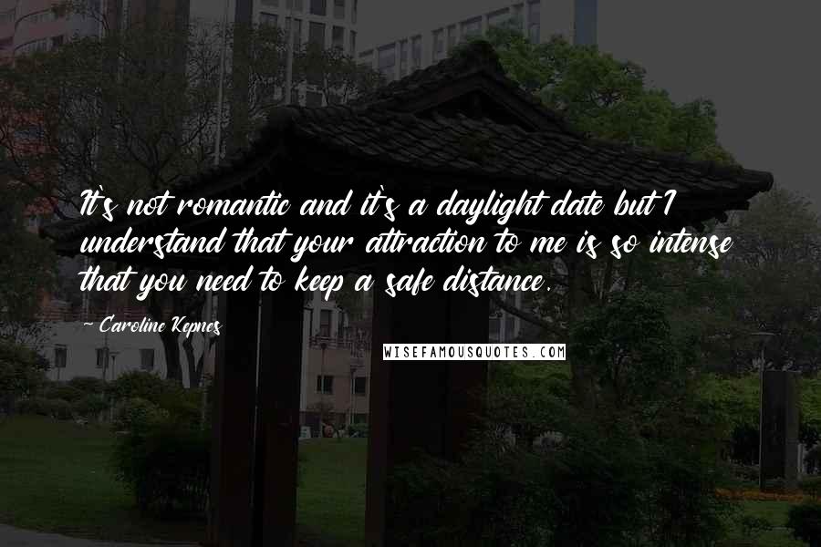 Caroline Kepnes Quotes: It's not romantic and it's a daylight date but I understand that your attraction to me is so intense that you need to keep a safe distance.