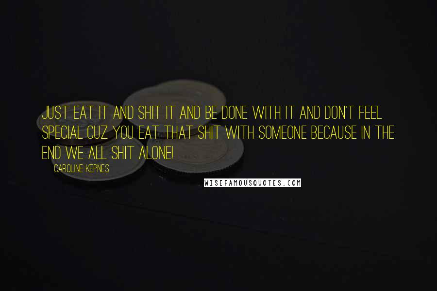 Caroline Kepnes Quotes: Just eat it and shit it and be done with it and don't feel special cuz you eat that shit with someone because in the end we all shit alone!