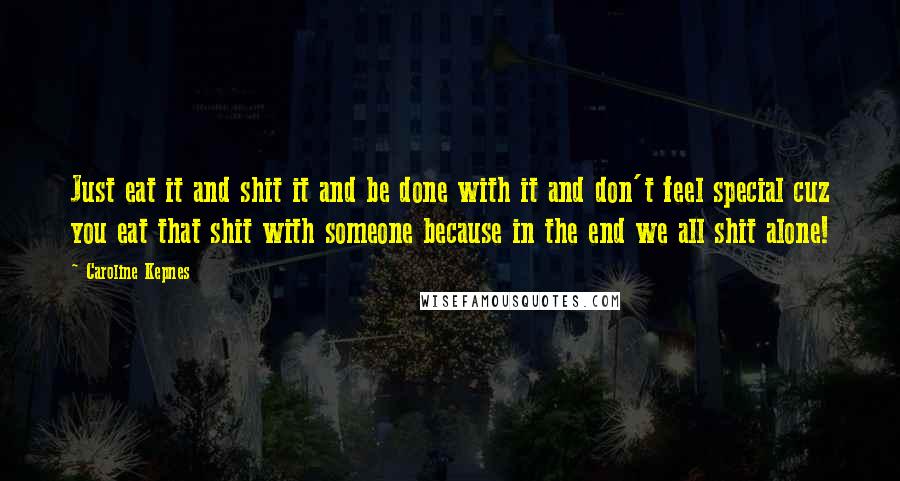 Caroline Kepnes Quotes: Just eat it and shit it and be done with it and don't feel special cuz you eat that shit with someone because in the end we all shit alone!