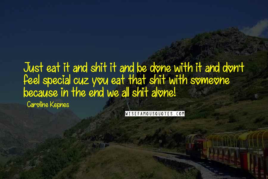 Caroline Kepnes Quotes: Just eat it and shit it and be done with it and don't feel special cuz you eat that shit with someone because in the end we all shit alone!