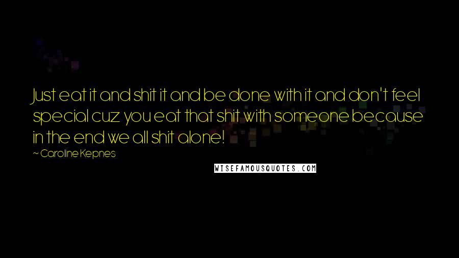Caroline Kepnes Quotes: Just eat it and shit it and be done with it and don't feel special cuz you eat that shit with someone because in the end we all shit alone!