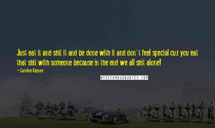 Caroline Kepnes Quotes: Just eat it and shit it and be done with it and don't feel special cuz you eat that shit with someone because in the end we all shit alone!