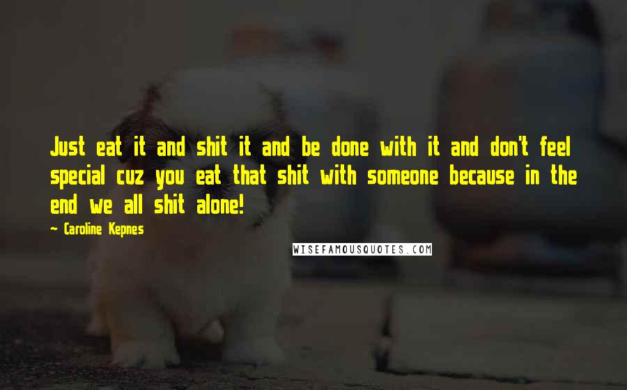 Caroline Kepnes Quotes: Just eat it and shit it and be done with it and don't feel special cuz you eat that shit with someone because in the end we all shit alone!