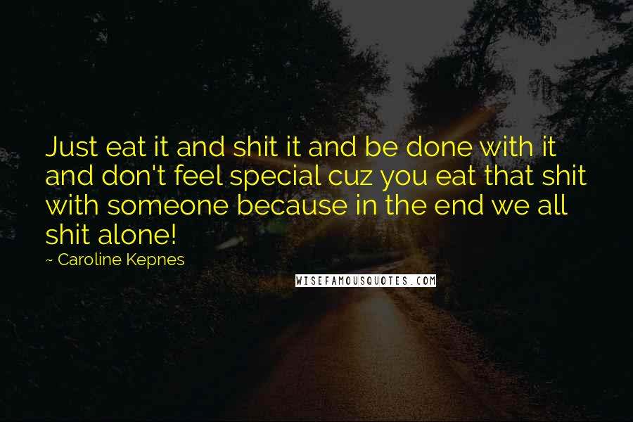 Caroline Kepnes Quotes: Just eat it and shit it and be done with it and don't feel special cuz you eat that shit with someone because in the end we all shit alone!