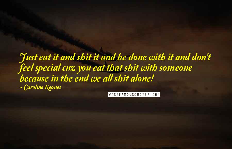 Caroline Kepnes Quotes: Just eat it and shit it and be done with it and don't feel special cuz you eat that shit with someone because in the end we all shit alone!