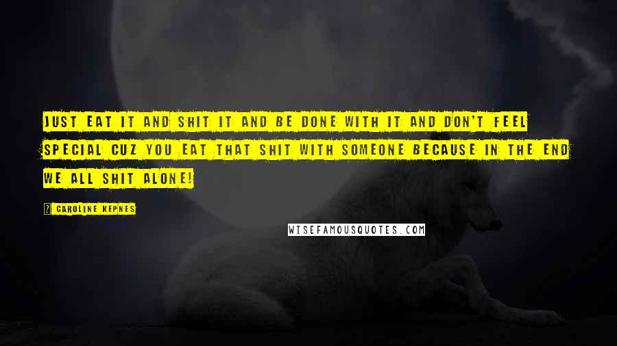Caroline Kepnes Quotes: Just eat it and shit it and be done with it and don't feel special cuz you eat that shit with someone because in the end we all shit alone!