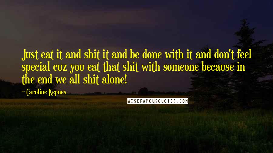 Caroline Kepnes Quotes: Just eat it and shit it and be done with it and don't feel special cuz you eat that shit with someone because in the end we all shit alone!