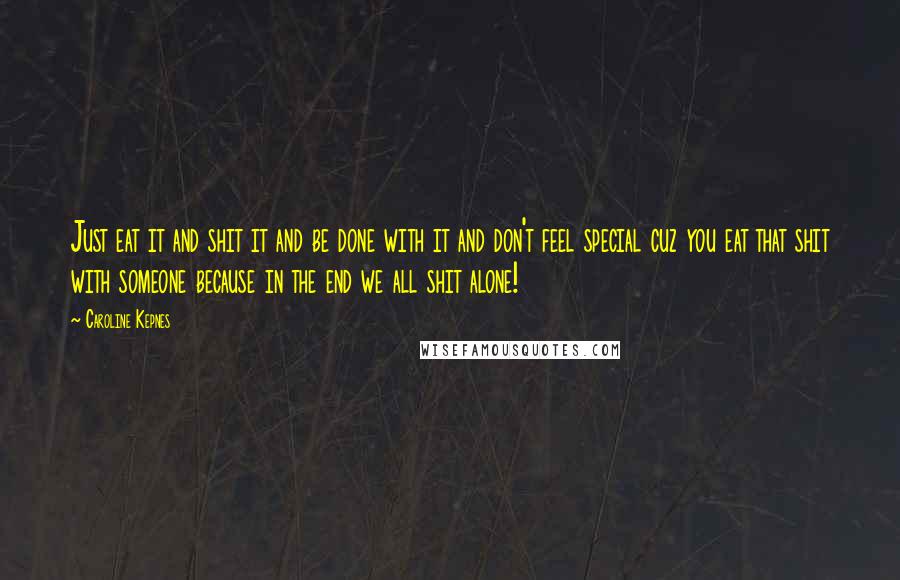Caroline Kepnes Quotes: Just eat it and shit it and be done with it and don't feel special cuz you eat that shit with someone because in the end we all shit alone!