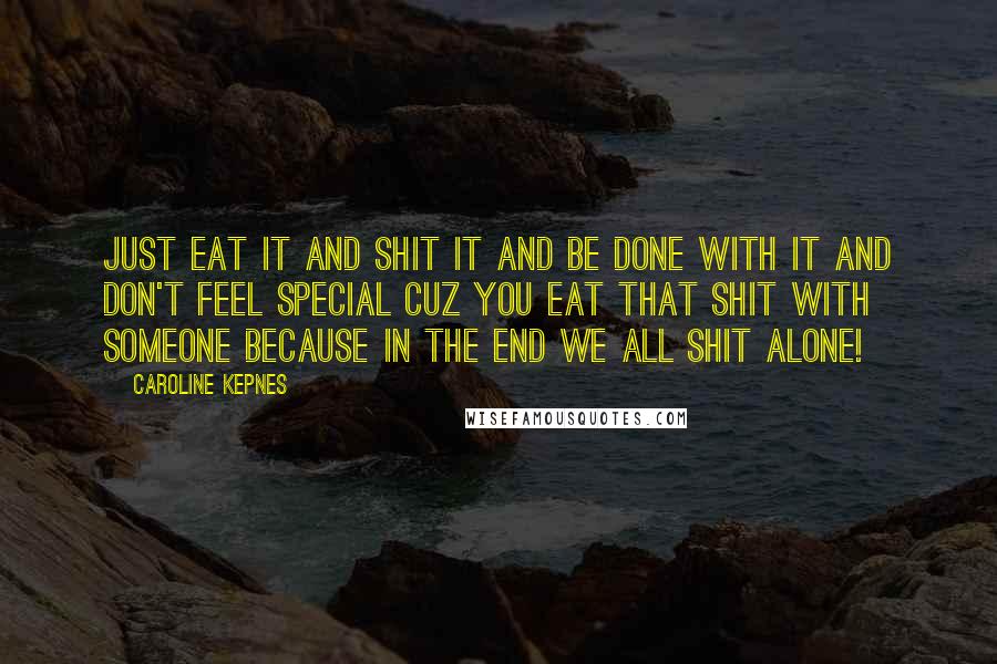 Caroline Kepnes Quotes: Just eat it and shit it and be done with it and don't feel special cuz you eat that shit with someone because in the end we all shit alone!