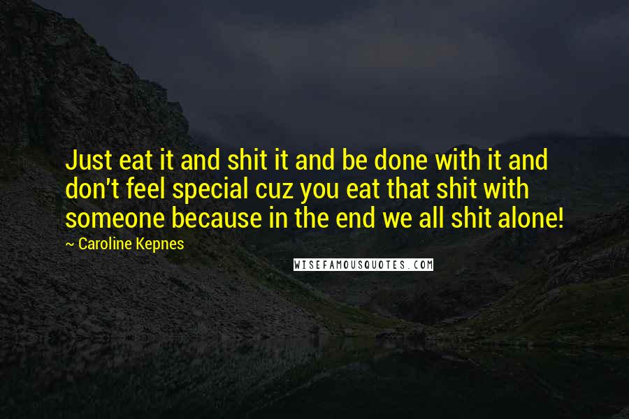 Caroline Kepnes Quotes: Just eat it and shit it and be done with it and don't feel special cuz you eat that shit with someone because in the end we all shit alone!