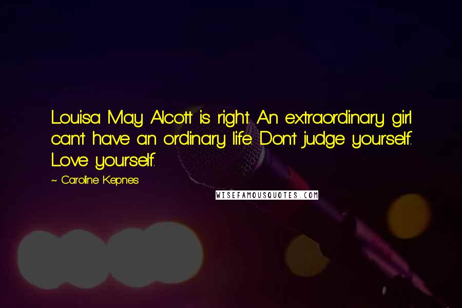 Caroline Kepnes Quotes: Louisa May Alcott is right. An extraordinary girl can't have an ordinary life. Don't judge yourself. Love yourself.