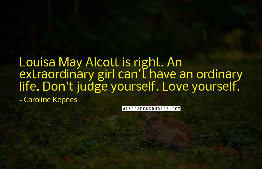 Caroline Kepnes Quotes: Louisa May Alcott is right. An extraordinary girl can't have an ordinary life. Don't judge yourself. Love yourself.