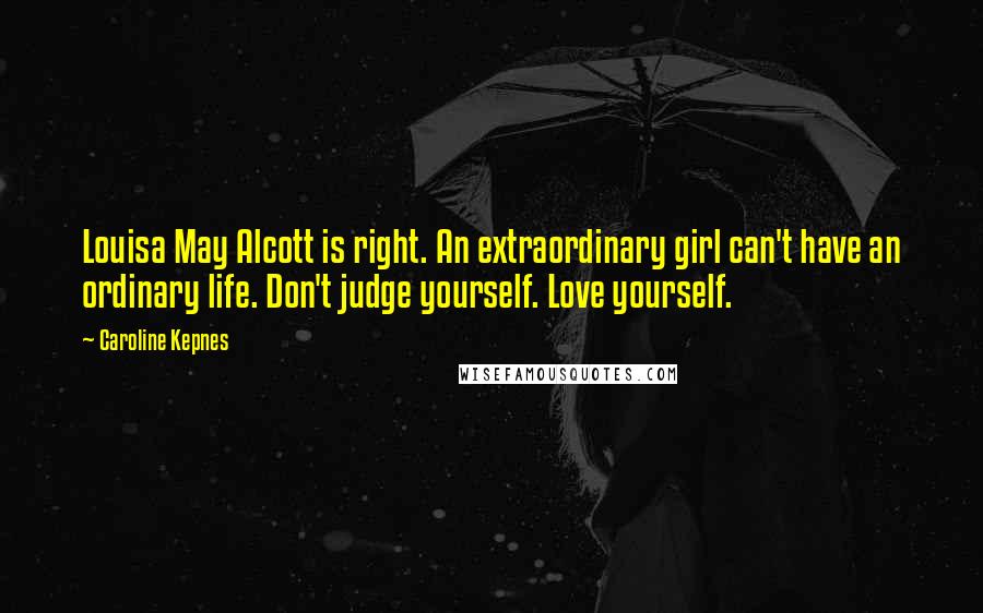 Caroline Kepnes Quotes: Louisa May Alcott is right. An extraordinary girl can't have an ordinary life. Don't judge yourself. Love yourself.