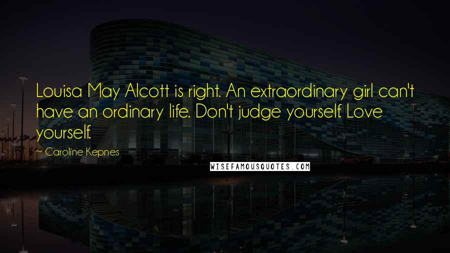 Caroline Kepnes Quotes: Louisa May Alcott is right. An extraordinary girl can't have an ordinary life. Don't judge yourself. Love yourself.