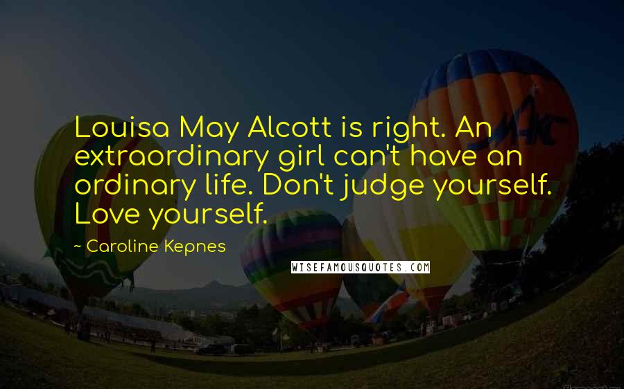 Caroline Kepnes Quotes: Louisa May Alcott is right. An extraordinary girl can't have an ordinary life. Don't judge yourself. Love yourself.