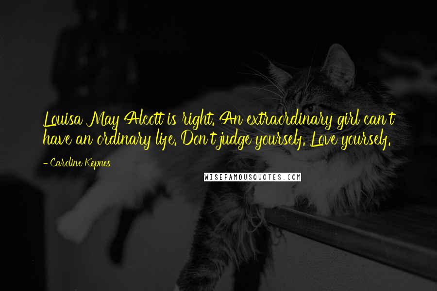 Caroline Kepnes Quotes: Louisa May Alcott is right. An extraordinary girl can't have an ordinary life. Don't judge yourself. Love yourself.