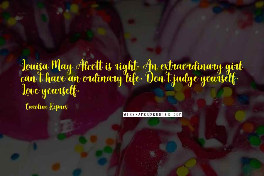 Caroline Kepnes Quotes: Louisa May Alcott is right. An extraordinary girl can't have an ordinary life. Don't judge yourself. Love yourself.