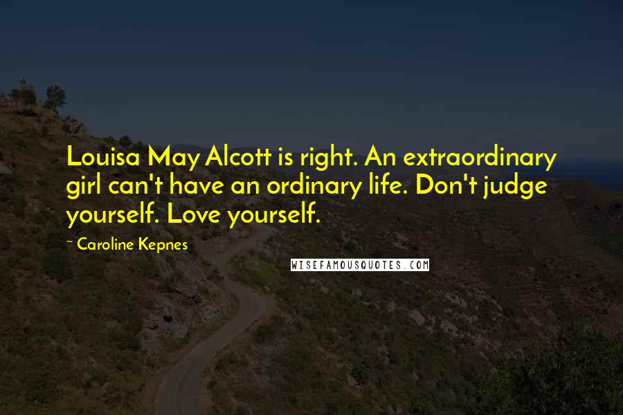 Caroline Kepnes Quotes: Louisa May Alcott is right. An extraordinary girl can't have an ordinary life. Don't judge yourself. Love yourself.