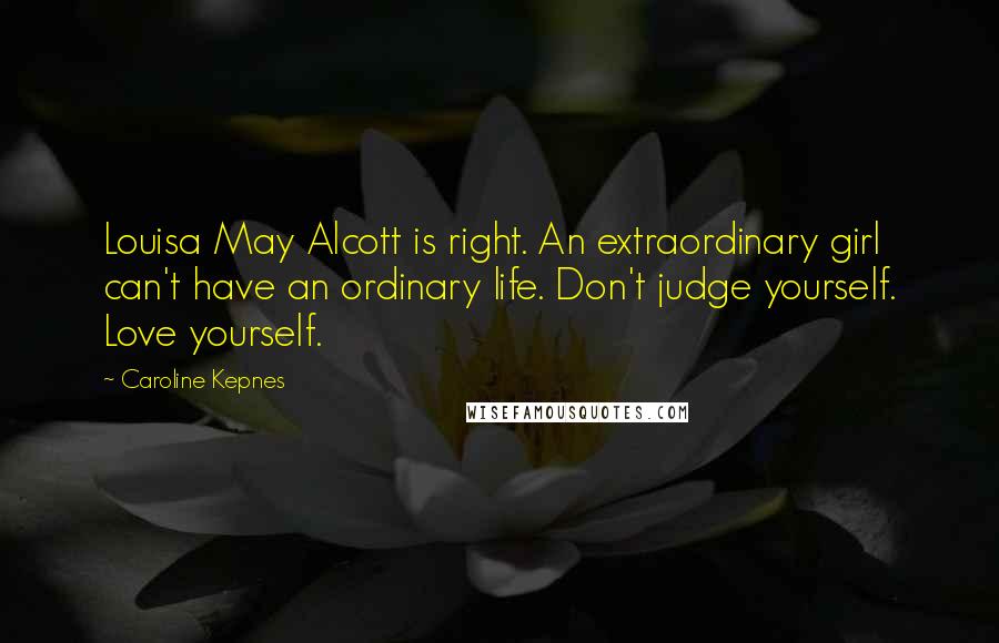 Caroline Kepnes Quotes: Louisa May Alcott is right. An extraordinary girl can't have an ordinary life. Don't judge yourself. Love yourself.