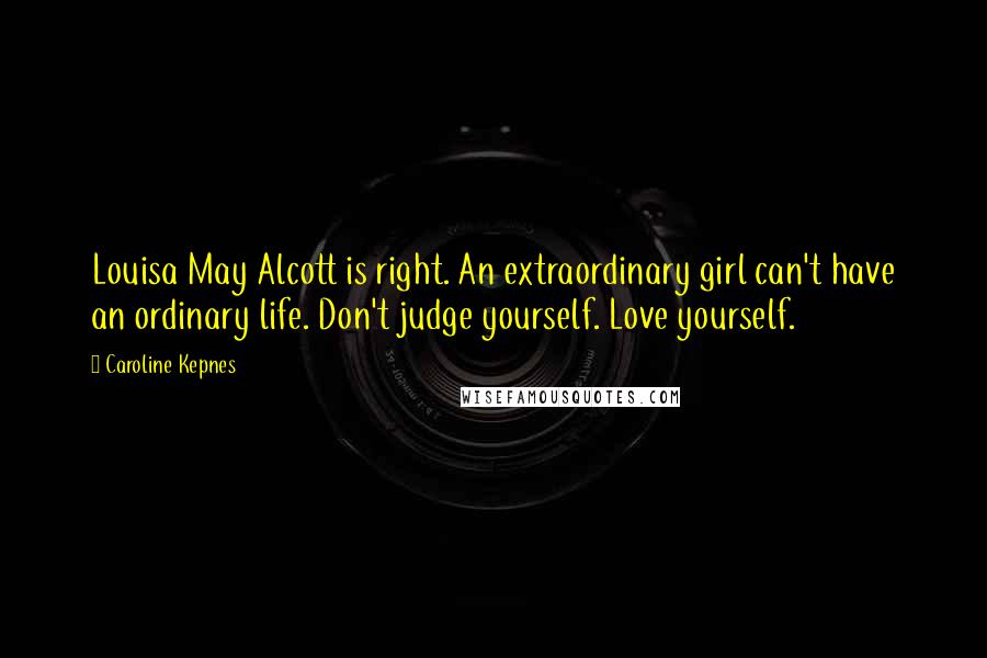 Caroline Kepnes Quotes: Louisa May Alcott is right. An extraordinary girl can't have an ordinary life. Don't judge yourself. Love yourself.