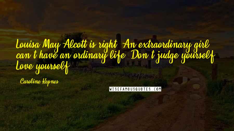 Caroline Kepnes Quotes: Louisa May Alcott is right. An extraordinary girl can't have an ordinary life. Don't judge yourself. Love yourself.