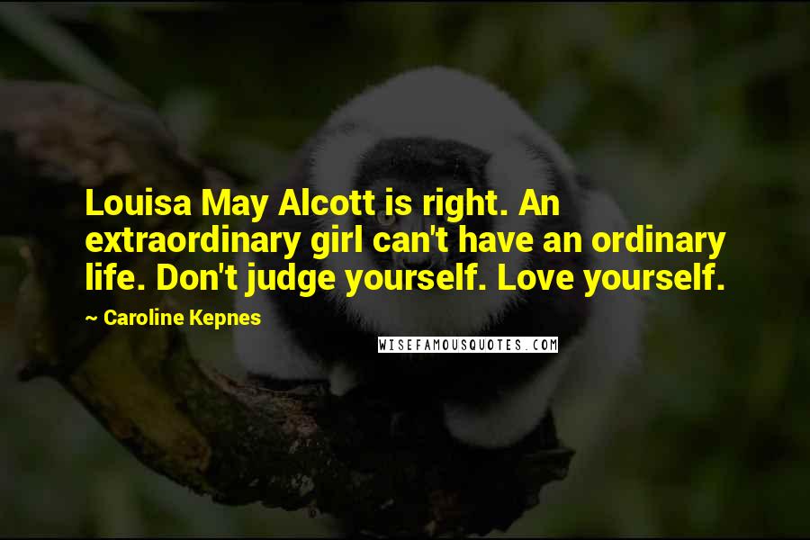 Caroline Kepnes Quotes: Louisa May Alcott is right. An extraordinary girl can't have an ordinary life. Don't judge yourself. Love yourself.