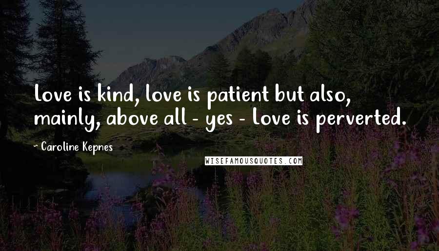 Caroline Kepnes Quotes: Love is kind, love is patient but also, mainly, above all - yes - Love is perverted.