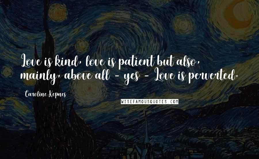 Caroline Kepnes Quotes: Love is kind, love is patient but also, mainly, above all - yes - Love is perverted.