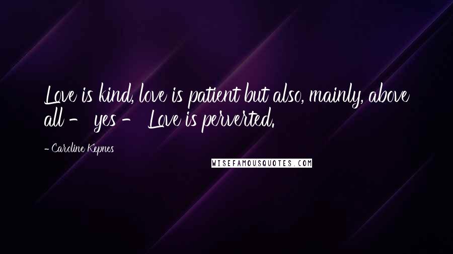 Caroline Kepnes Quotes: Love is kind, love is patient but also, mainly, above all - yes - Love is perverted.