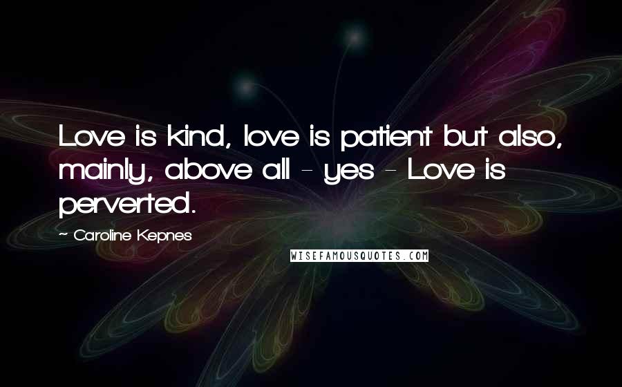 Caroline Kepnes Quotes: Love is kind, love is patient but also, mainly, above all - yes - Love is perverted.