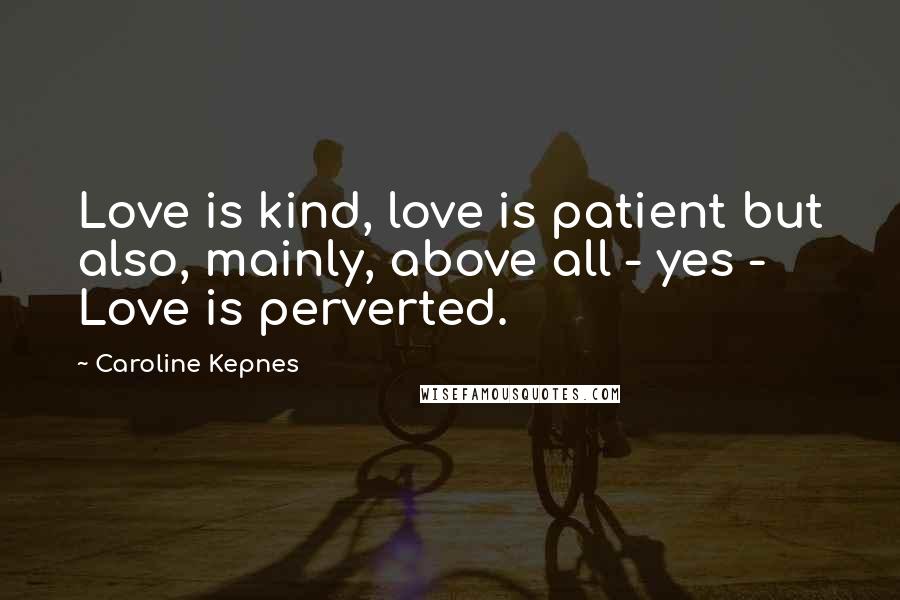 Caroline Kepnes Quotes: Love is kind, love is patient but also, mainly, above all - yes - Love is perverted.