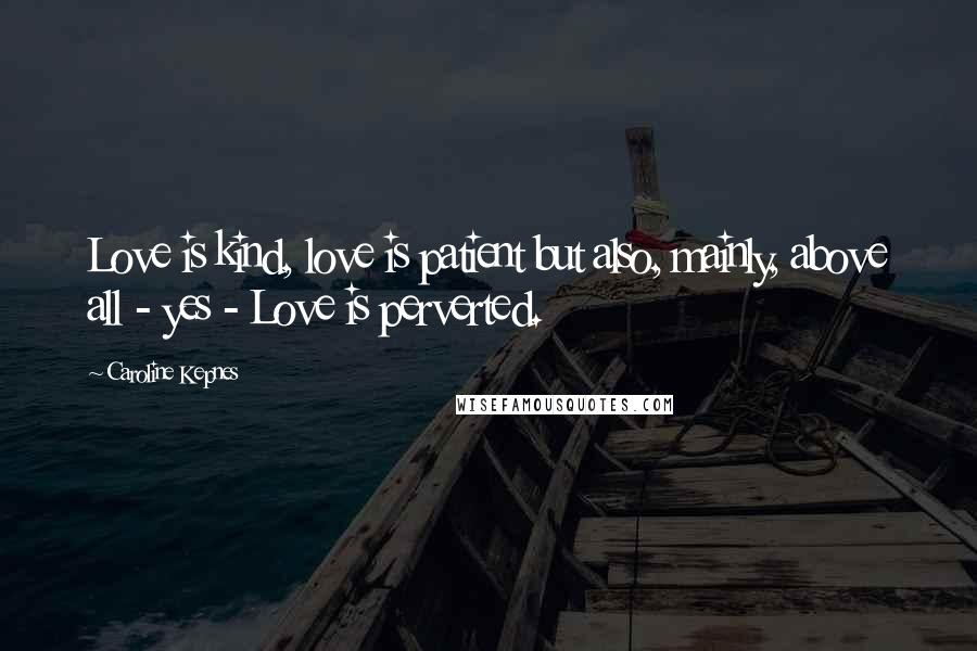 Caroline Kepnes Quotes: Love is kind, love is patient but also, mainly, above all - yes - Love is perverted.