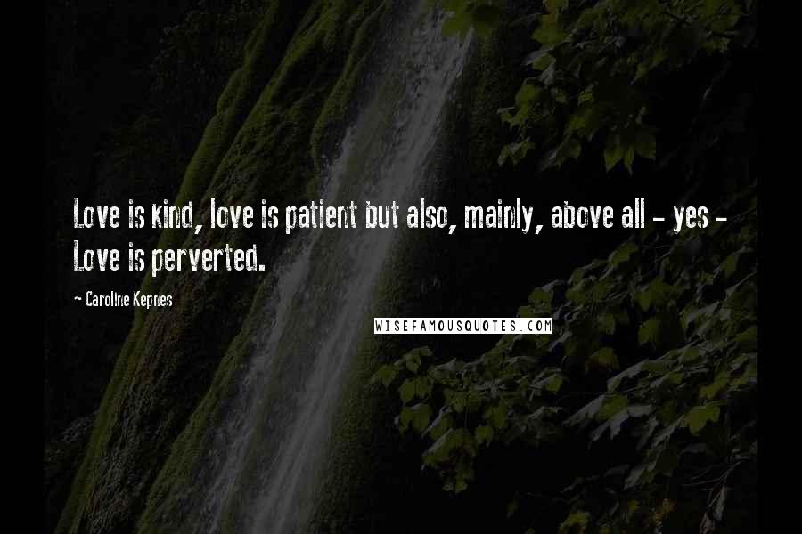 Caroline Kepnes Quotes: Love is kind, love is patient but also, mainly, above all - yes - Love is perverted.