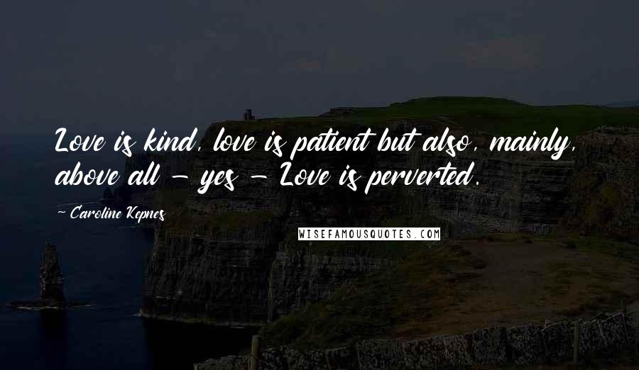 Caroline Kepnes Quotes: Love is kind, love is patient but also, mainly, above all - yes - Love is perverted.