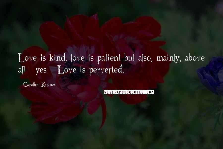 Caroline Kepnes Quotes: Love is kind, love is patient but also, mainly, above all - yes - Love is perverted.