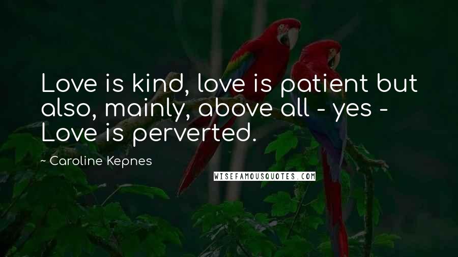 Caroline Kepnes Quotes: Love is kind, love is patient but also, mainly, above all - yes - Love is perverted.