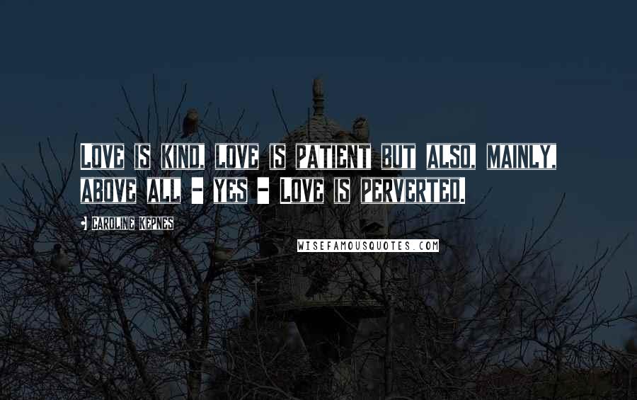 Caroline Kepnes Quotes: Love is kind, love is patient but also, mainly, above all - yes - Love is perverted.