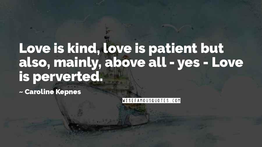 Caroline Kepnes Quotes: Love is kind, love is patient but also, mainly, above all - yes - Love is perverted.