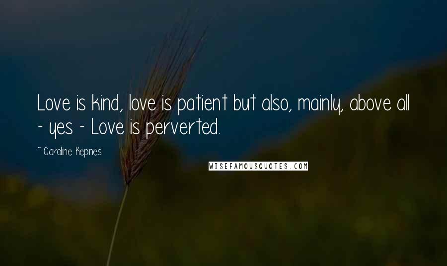 Caroline Kepnes Quotes: Love is kind, love is patient but also, mainly, above all - yes - Love is perverted.