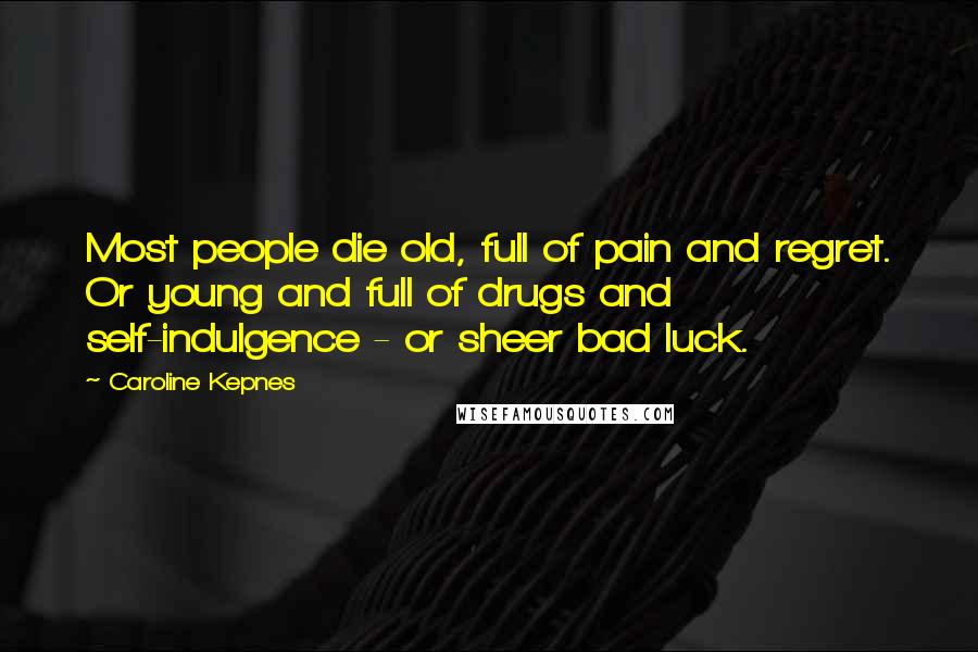 Caroline Kepnes Quotes: Most people die old, full of pain and regret. Or young and full of drugs and self-indulgence - or sheer bad luck.